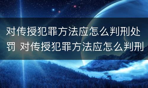 对传授犯罪方法应怎么判刑处罚 对传授犯罪方法应怎么判刑处罚决定书