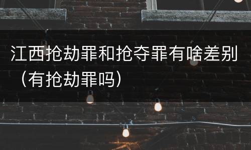 江西抢劫罪和抢夺罪有啥差别（有抢劫罪吗）