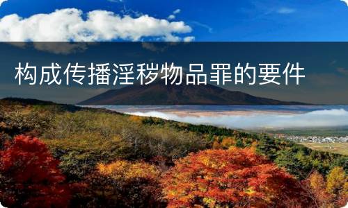 构成传播淫秽物品罪的要件