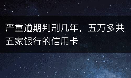 严重逾期判刑几年，五万多共五家银行的信用卡