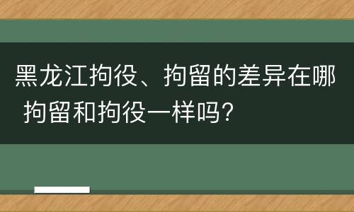 黑龙江拘役、拘留的差异在哪 拘留和拘役一样吗?