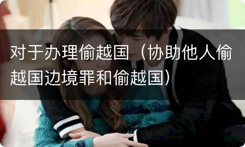 对于办理偷越国（协助他人偷越国边境罪和偷越国）