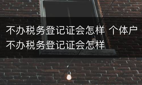不办税务登记证会怎样 个体户不办税务登记证会怎样