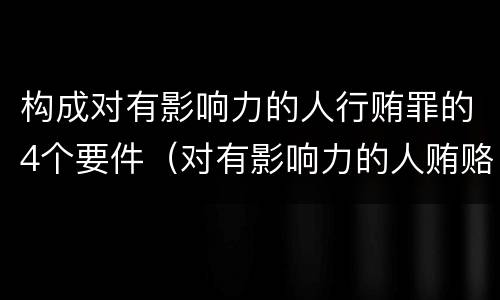 构成对有影响力的人行贿罪的4个要件（对有影响力的人贿赂罪）