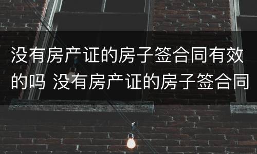 没有房产证的房子签合同有效的吗 没有房产证的房子签合同有效的吗知乎