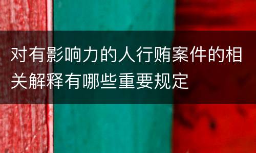 对有影响力的人行贿案件的相关解释有哪些重要规定