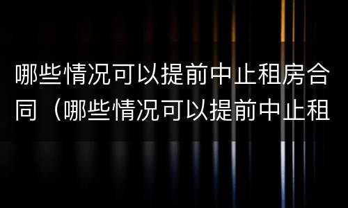 哪些情况可以提前中止租房合同（哪些情况可以提前中止租房合同呢）