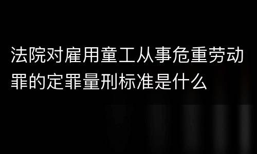 法院对雇用童工从事危重劳动罪的定罪量刑标准是什么
