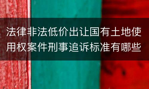 法律非法低价出让国有土地使用权案件刑事追诉标准有哪些规定