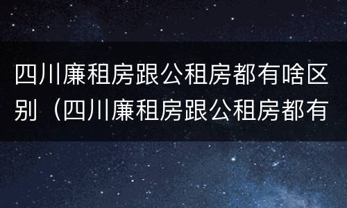 四川廉租房跟公租房都有啥区别（四川廉租房跟公租房都有啥区别呢）