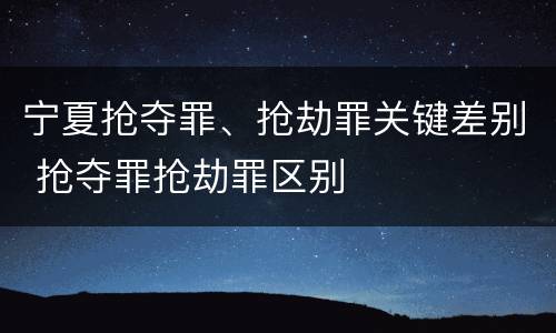 宁夏抢夺罪、抢劫罪关键差别 抢夺罪抢劫罪区别