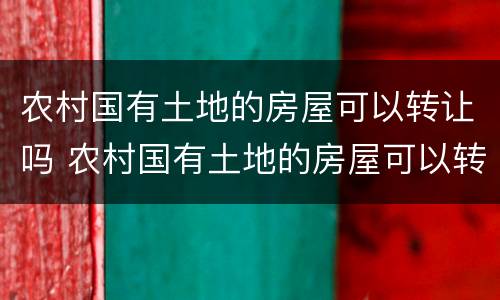 农村国有土地的房屋可以转让吗 农村国有土地的房屋可以转让吗