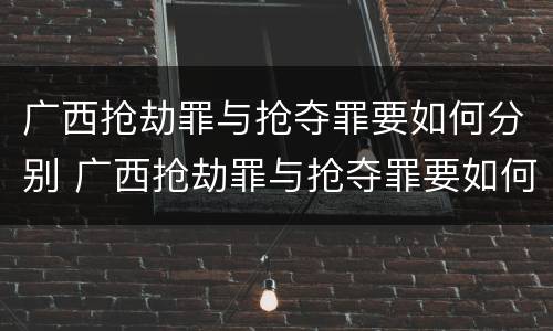 广西抢劫罪与抢夺罪要如何分别 广西抢劫罪与抢夺罪要如何分别判定
