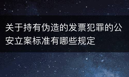 关于持有伪造的发票犯罪的公安立案标准有哪些规定