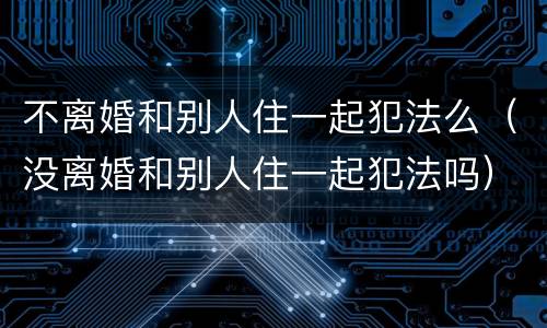 不离婚和别人住一起犯法么（没离婚和别人住一起犯法吗）