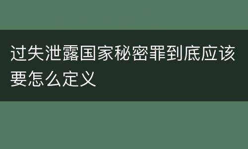 过失泄露国家秘密罪到底应该要怎么定义