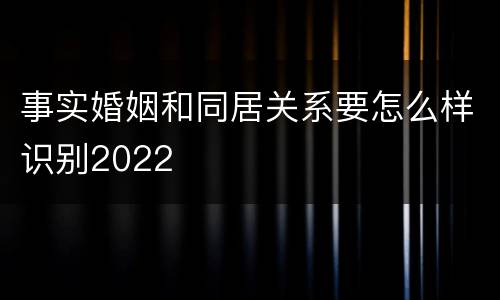 事实婚姻和同居关系要怎么样识别2022