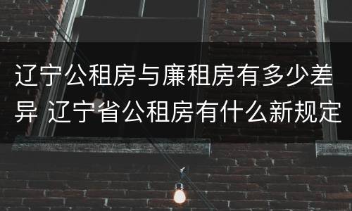 辽宁公租房与廉租房有多少差异 辽宁省公租房有什么新规定