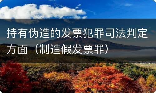 持有伪造的发票犯罪司法判定方面（制造假发票罪）
