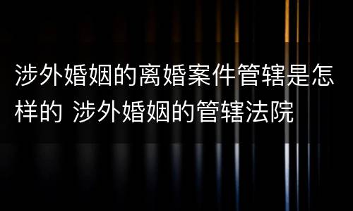 涉外婚姻的离婚案件管辖是怎样的 涉外婚姻的管辖法院
