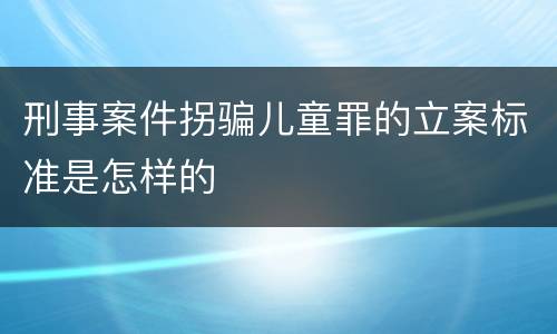 刑事案件拐骗儿童罪的立案标准是怎样的