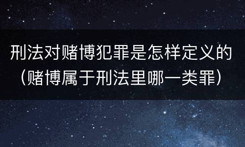 刑法对赌博犯罪是怎样定义的（赌博属于刑法里哪一类罪）