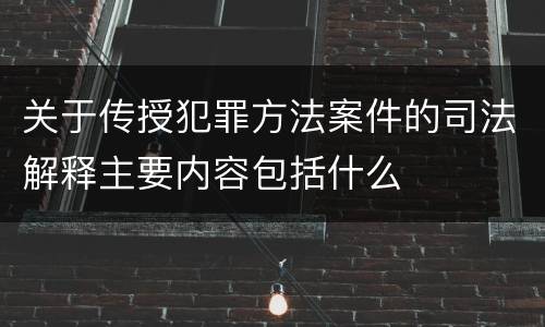 关于传授犯罪方法案件的司法解释主要内容包括什么