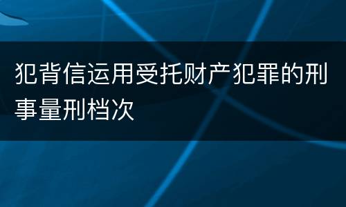 犯背信运用受托财产犯罪的刑事量刑档次