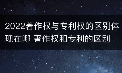 2022著作权与专利权的区别体现在哪 著作权和专利的区别