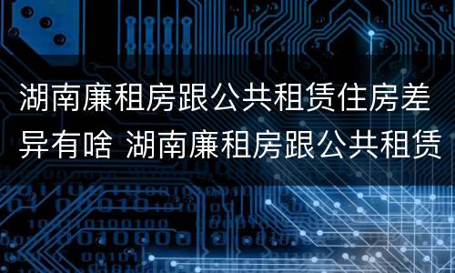 湖南廉租房跟公共租赁住房差异有啥 湖南廉租房跟公共租赁住房差异有啥影响