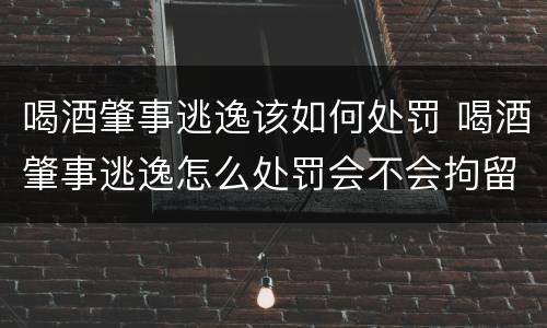 喝酒肇事逃逸该如何处罚 喝酒肇事逃逸怎么处罚会不会拘留