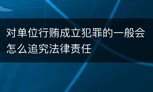 对单位行贿成立犯罪的一般会怎么追究法律责任