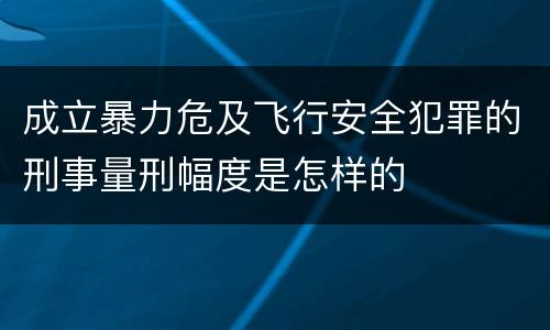 成立暴力危及飞行安全犯罪的刑事量刑幅度是怎样的