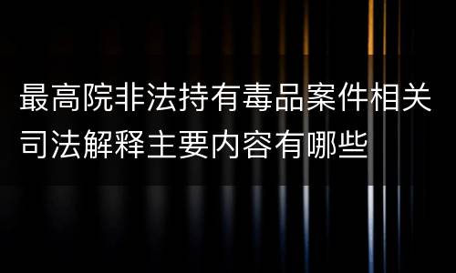 最高院非法持有毒品案件相关司法解释主要内容有哪些