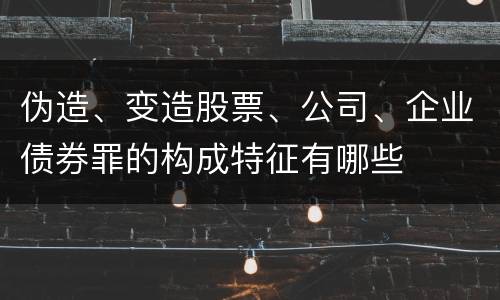 伪造、变造股票、公司、企业债券罪的构成特征有哪些