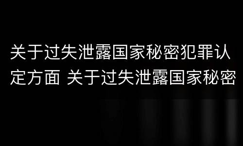 关于过失泄露国家秘密犯罪认定方面 关于过失泄露国家秘密犯罪认定方面的问题