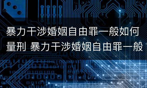 暴力干涉婚姻自由罪一般如何量刑 暴力干涉婚姻自由罪一般如何量刑的