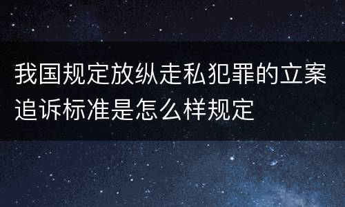 我国规定放纵走私犯罪的立案追诉标准是怎么样规定