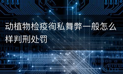 动植物检疫徇私舞弊一般怎么样判刑处罚