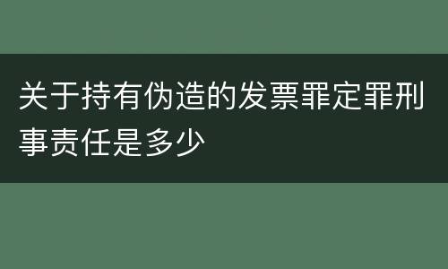 关于持有伪造的发票罪定罪刑事责任是多少