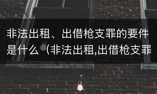 非法出租、出借枪支罪的要件是什么（非法出租,出借枪支罪的要件是什么意思）