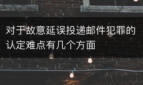 对于故意延误投递邮件犯罪的认定难点有几个方面
