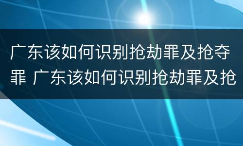 广东该如何识别抢劫罪及抢夺罪 广东该如何识别抢劫罪及抢夺罪案