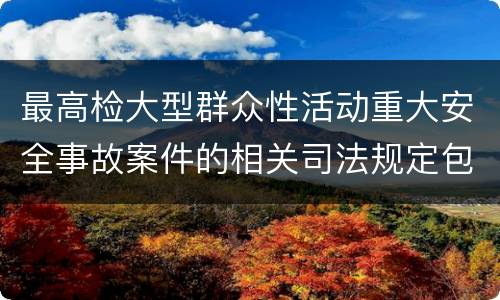最高检大型群众性活动重大安全事故案件的相关司法规定包括什么主要内容