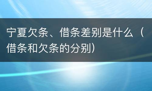 宁夏欠条、借条差别是什么（借条和欠条的分别）