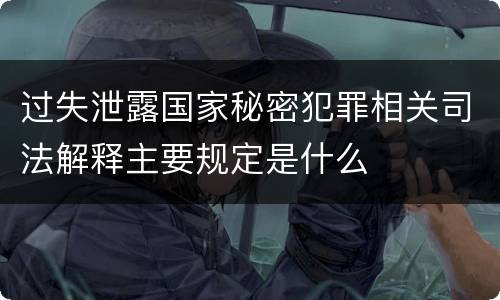 过失泄露国家秘密犯罪相关司法解释主要规定是什么