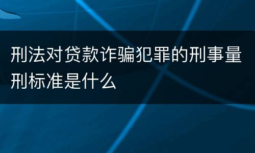 刑法对贷款诈骗犯罪的刑事量刑标准是什么
