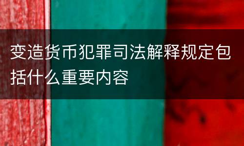 变造货币犯罪司法解释规定包括什么重要内容