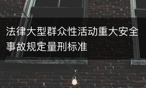 法律大型群众性活动重大安全事故规定量刑标准