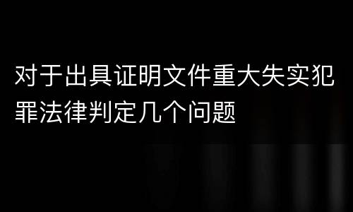 对于出具证明文件重大失实犯罪法律判定几个问题